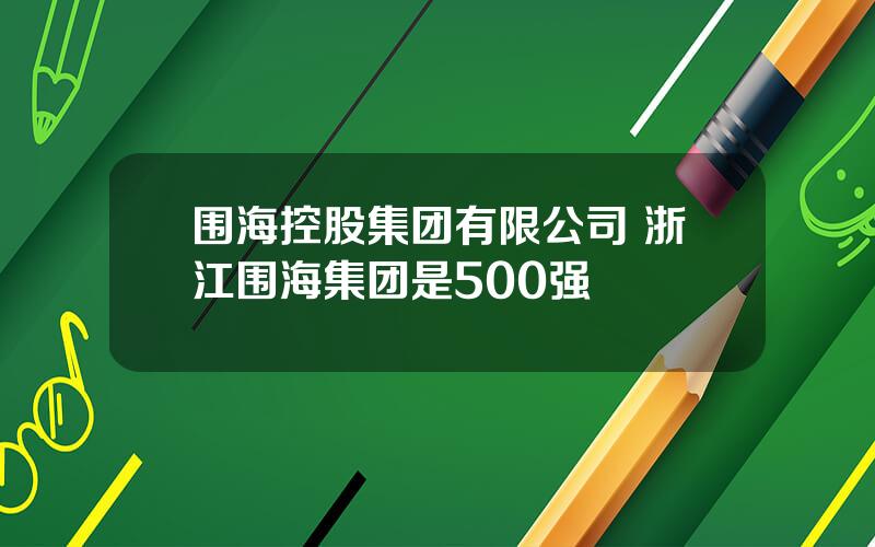 围海控股集团有限公司 浙江围海集团是500强